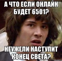 А что если онлайн будет 6501? неужели наступит конец света?