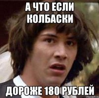 А что если колбаски дороже 180 рублей