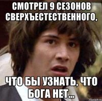 Смотрел 9 сезонов сверхъестественного, что бы узнать, что Бога нет...