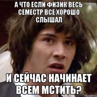 А что если физик весь семестр все хорошо слышал И сейчас начинает всем мстить?