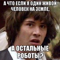 А что если я один живой человек на Земле, а остальные роботы?