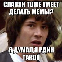 СЛАВЯН ТОЖЕ УМЕЕТ ДЕЛАТЬ МЕМЫ? Я ДУМАЛ,Я РДИН ТАКОЙ