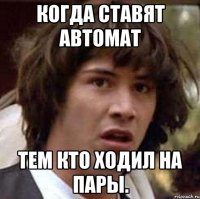 Когда ставят автомат Тем кто ходил на пары.