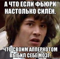 А что если Фьюри настолько силён, что своим апперкотом выбил себе мозг.