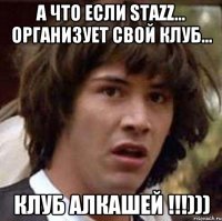 А что если Stazz... Организует свой клуб... Клуб Алкашей !!!)))