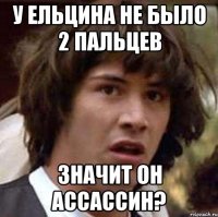 У Ельцина не было 2 пальцев значит он ассассин?