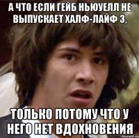 А что если Гейб Ньюуелл не выпускает халф-лайф 3, только потому что у него нет вдохновения