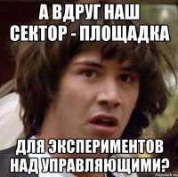 А вдруг наш сектор - площадка Для экспериментов над управляющими?