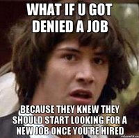 what if u got denied a job because they knew they should start looking for a new job once you're hired