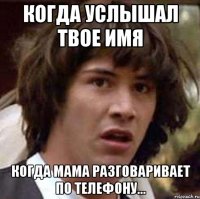 Когда услышал твое имя Когда мама разговаривает по телефону...