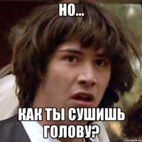 Но... Как ты сушишь голову?