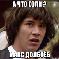 А что если ? Макс долбоёб