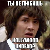 ты не любишь hollywood undead?