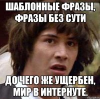 Шаблонные фразы, фразы без сути До чего же ущербен, мир в интернуте.