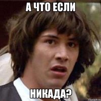 а что если никада?