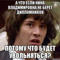 А что если Нина Владимировна не берет дипломников потому что будет увольняться?