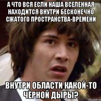 А что вся если наша вселенная находится внутри бесконечно сжатого пространства-времени внутри области какой-то чёрной дыры?