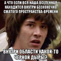 А что если вся наша вселенная находится внутри бесконечно сжатого пространства-времени внутри области какой-то чёрной дыры?