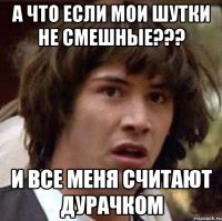 а что если мои шутки не смешные??? и все меня считают дурачком