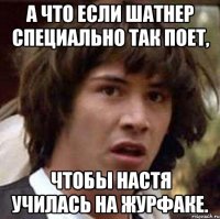 А что если Шатнер специально так поет, Чтобы Настя училась на журфаке.