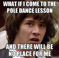 WHAT IF I COME TO THE POLE DANCE LESSON AND THERE WILL BE NO PLACE FOR ME