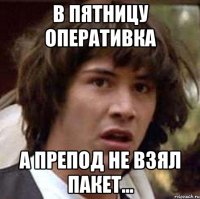 В пятницу оперативка А препод не взял пакет...