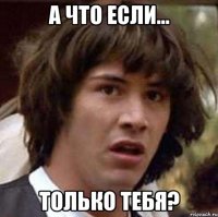 А что если... только тебя?