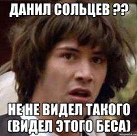 Данил Сольцев ?? не не видел такого (видел этого беса)