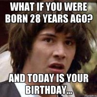 WHAT IF YOU WERE BORN 28 YEARS AGO? AND TODAY IS YOUR BIRTHDAY...