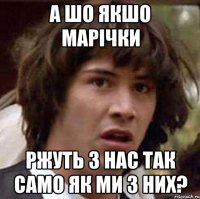 а шо якшо марічки ржуть з нас так само як ми з них?