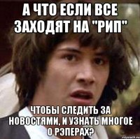 А что если все заходят на "РИП" Чтобы следить за новостями, и узнать многое о рэперах?