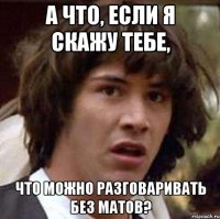 А что, если я скажу тебе, что можно разговаривать без матов?