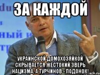за каждой украинской домохозяйкой скрывается жестокий зверь нацизма. А турчинов - подонок!