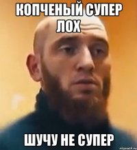 Копченый супер лох Шучу не супер