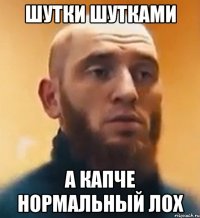 Шутки шутками А Капче нормальный лох