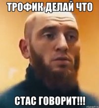 ТРОФИК ДЕЛАЙ ЧТО СТАС ГОВОРИТ!!!