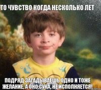 то чувство когда несколько лет подряд загадываешь одно и тоже желание, а оно,сука, не исполняется!