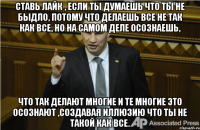 Ставь лайк , если ты думаешь что ты не быдло, потому что делаешь все не так как все, но на самом деле осознаешь, что так делают многие и те многие это осознают ,создавая иллюзию что ты не такой как все.