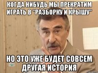 КОГДА НИБУДЬ МЫ ПРЕКРАТИМ ИГРАТЬ В "РАЗБОРКУ И КРЫШУ" НО ЭТО УЖЕ БУДЕТ СОВСЕМ ДРУГАЯ ИСТОРИЯ