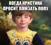 Когда Кристина просит лямзать попу 