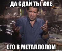 да сдай ты уже его в металлолом