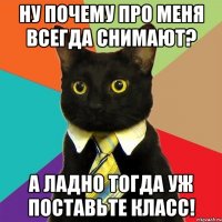 ну почему про меня всегда снимают? А ладно тогда уж поставьте класс!