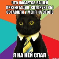 что касается вашей презентации, которую вы оставили у меня на столе Я на ней спал