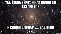 ты, лишь ничтожная капля во вселенной к своим словам добавляли они...