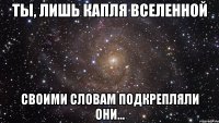 ты, лишь капля вселенной своими словам подкрепляли они...