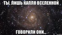 ты, лишь капля вселенной говорили они...