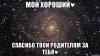 Мой хороший♥ Спасибо твои родителям за тебя♥