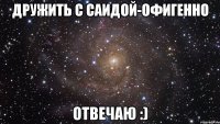 Дружить с Саидой-офигенно Отвечаю :)