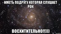 Иметь подругу которая слушает рок ВОСХИТИТЕЛЬНО!!)))