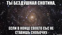 ты бездушная скотина, если в конце своего СЬС не ставишь скобочку